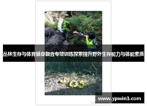 丛林生存与体育健身融合专项训练探索提升野外生存能力与体能素质